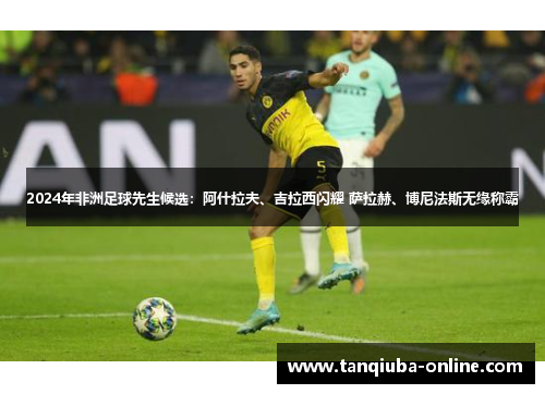 2024年非洲足球先生候选：阿什拉夫、吉拉西闪耀 萨拉赫、博尼法斯无缘称霸