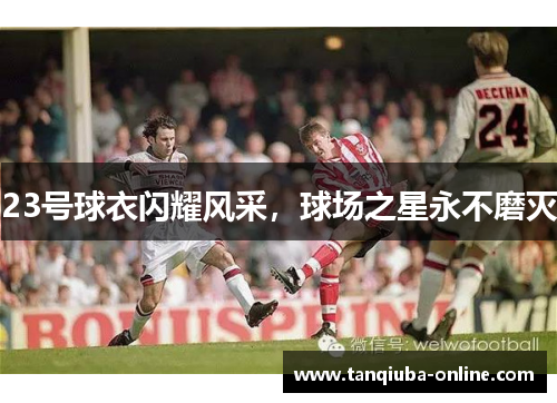 23号球衣闪耀风采,球场之星永不磨灭 23号球衣闪耀风采,球场之星永不磨灭