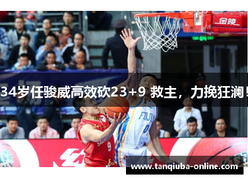 34岁任骏威高效砍23+9 救主，力挽狂澜！