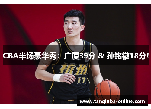 CBA半场豪华秀：广厦39分 & 孙铭徽18分！