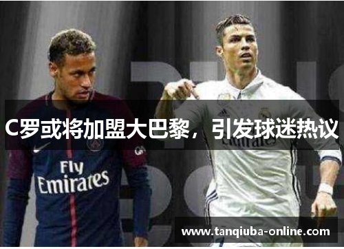 C罗或将加盟大巴黎，引发球迷热议