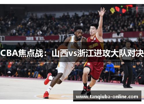 CBA焦点战：山西vs浙江进攻大队对决