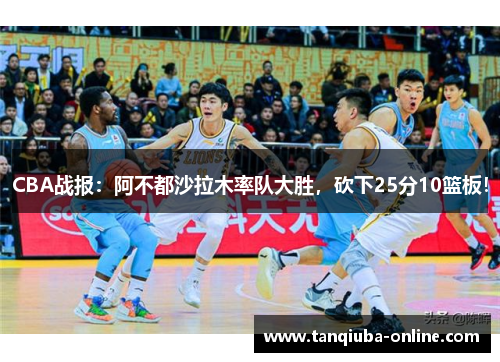 CBA战报:阿不都沙拉木率队大胜,砍下25分10篮板! CBA战报:阿不都沙拉木率队大胜,砍下25分10篮板!