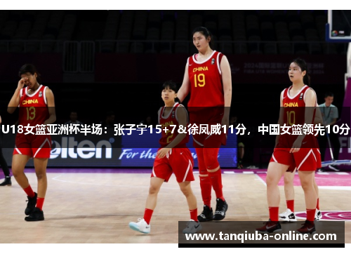 U18女篮亚洲杯半场：张子宇15+7&徐凤威11分，中国女篮领先10分