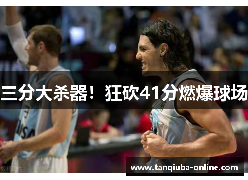 三分大杀器!狂砍41分燃爆球场 三分大杀器!狂砍41分燃爆球场
