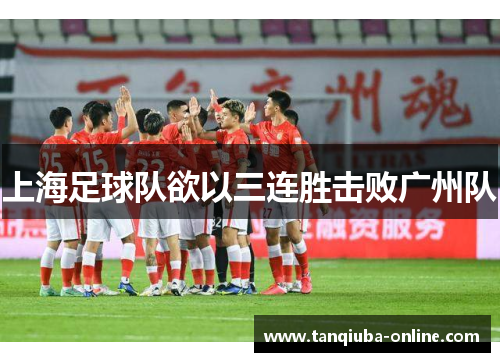 上海足球队欲以三连胜击败广州队 上海足球队欲以三连胜击败广州队