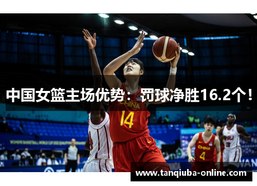中国女篮主场优势：罚球净胜16.2个！