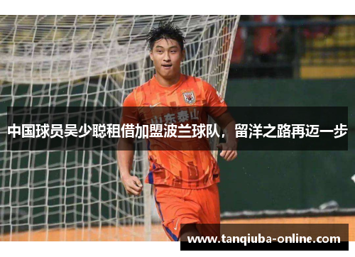 中国球员吴少聪租借加盟波兰球队，留洋之路再迈一步