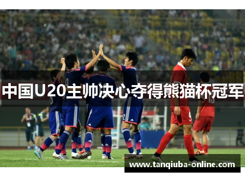 中国U20主帅决心夺得熊猫杯冠军