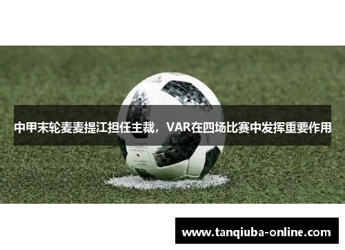 中甲末轮麦麦提江担任主裁，VAR在四场比赛中发挥重要作用