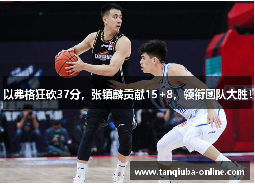 以弗格狂砍37分,张镇麟贡献15+8,领衔团队大胜! 以弗格狂砍37分,张镇麟贡献15+8,领衔团队大胜!