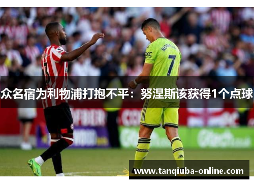 众名宿为利物浦打抱不平:努涅斯该获得1个点球 众名宿为利物浦打抱不平:努涅斯该获得1个点球