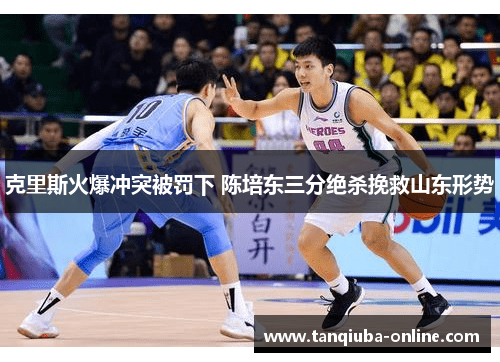 克里斯火爆冲突被罚下 陈培东三分绝杀挽救山东形势 克里斯火爆冲突被罚下 陈培东三分绝杀挽救山东形势