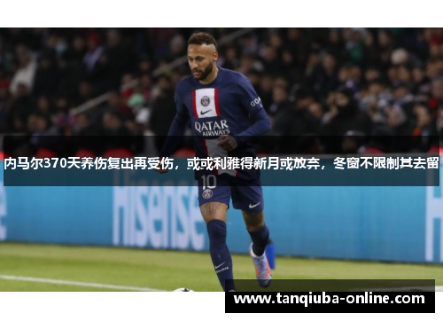 内马尔370天养伤复出再受伤,或或利雅得新月或放弃,冬窗不限制其去留 内马尔370天养伤复出再受伤,或或利雅得新月或放弃,冬窗不限制其去留