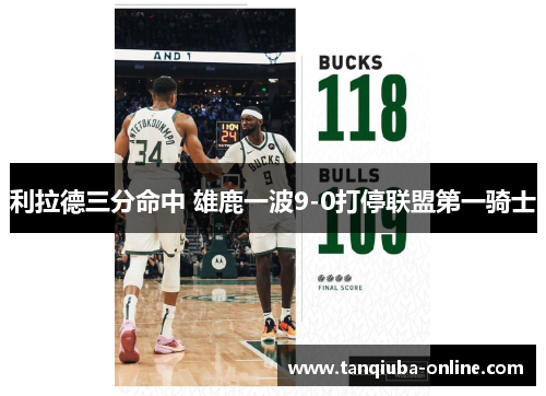 利拉德三分命中 雄鹿一波9-0打停联盟第一骑士 利拉德三分命中 雄鹿一波9-0打停联盟第一骑士