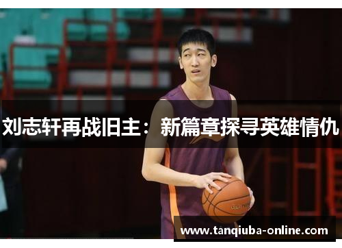 刘志轩再战旧主：新篇章探寻英雄情仇