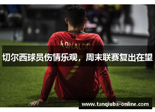 切尔西球员伤情乐观，周末联赛复出在望