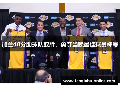 加兰40分助球队取胜,勇夺当晚最佳球员称号 加兰40分助球队取胜,勇夺当晚最佳球员称号