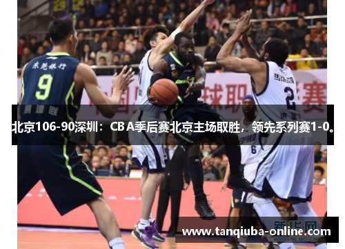 北京106-90深圳：CBA季后赛北京主场取胜，领先系列赛1-0。
