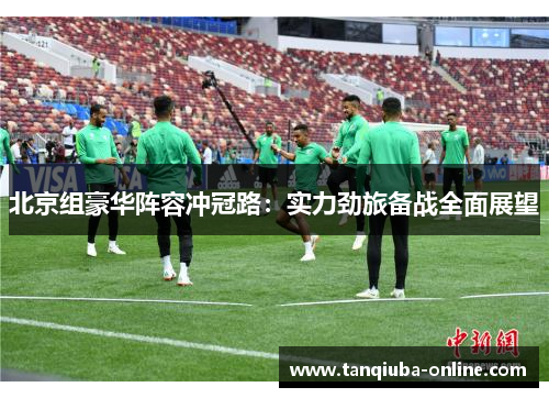 北京组豪华阵容冲冠路:实力劲旅备战全面展望 北京组豪华阵容冲冠路:实力劲旅备战全面展望