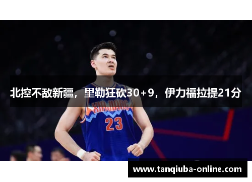 北控不敌新疆，里勒狂砍30+9，伊力福拉提21分