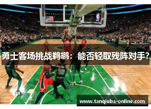 勇士客场挑战鹈鹕:能否轻取残阵对手? 勇士客场挑战鹈鹕:能否轻取残阵对手?