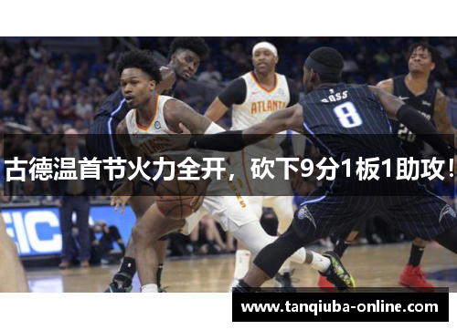 古德温首节火力全开，砍下9分1板1助攻！