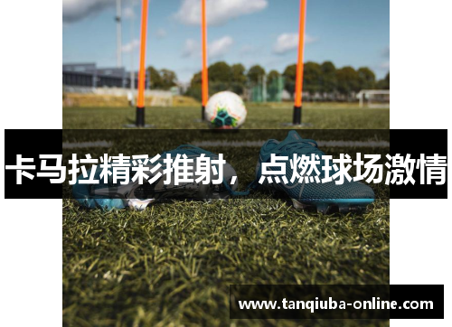 卡马拉精彩推射，点燃球场激情
