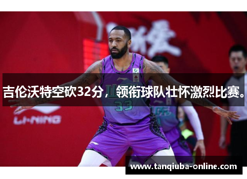 吉伦沃特空砍32分,领衔球队壮怀激烈比赛。 吉伦沃特空砍32分,领衔球队壮怀激烈比赛。