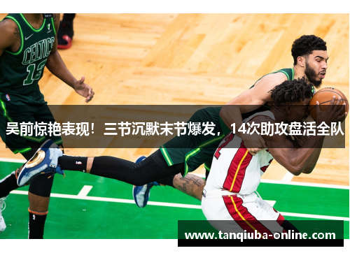 吴前惊艳表现！三节沉默末节爆发，14次助攻盘活全队