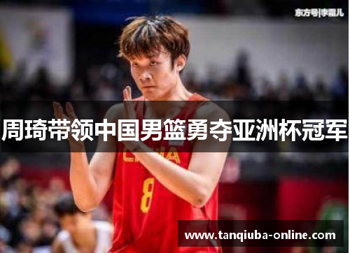 周琦带领中国男篮勇夺亚洲杯冠军