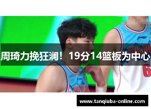 周琦力挽狂澜!19分14篮板为中心 周琦力挽狂澜!19分14篮板为中心