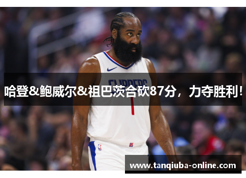 哈登&鲍威尔&祖巴茨合砍87分，力夺胜利！