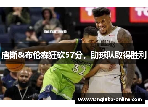 唐斯&布伦森狂砍57分，助球队取得胜利