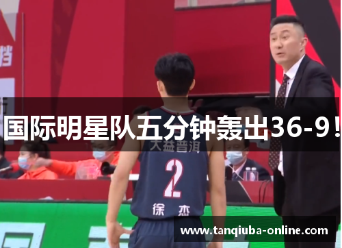 国际明星队五分钟轰出36-9! 国际明星队五分钟轰出36-9!
