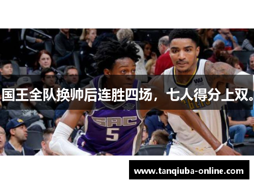 国王全队换帅后连胜四场，七人得分上双。