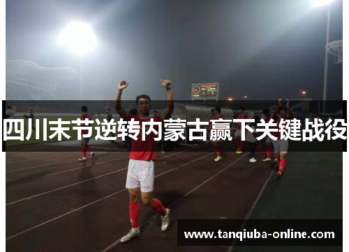 四川末节逆转内蒙古赢下关键战役 四川末节逆转内蒙古赢下关键战役