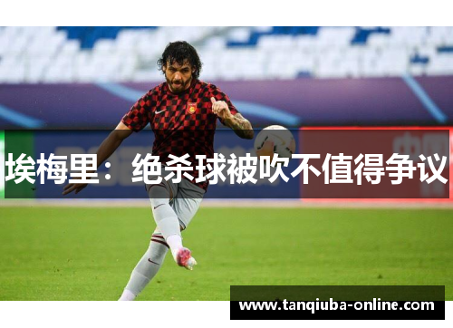 埃梅里：绝杀球被吹不值得争议