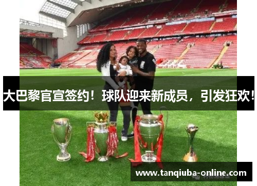 大巴黎官宣签约!球队迎来新成员,引发狂欢! 大巴黎官宣签约!球队迎来新成员,引发狂欢!
