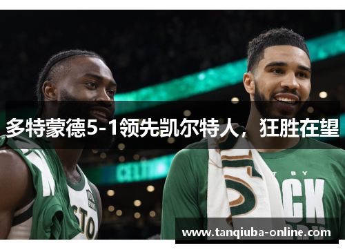 多特蒙德5-1领先凯尔特人，狂胜在望