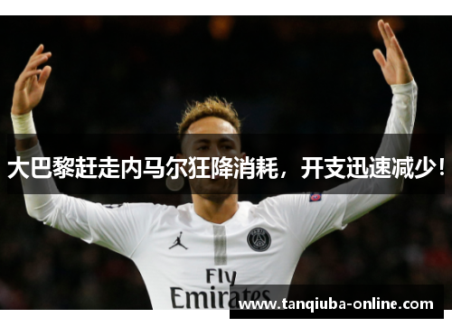 大巴黎赶走内马尔狂降消耗，开支迅速减少！