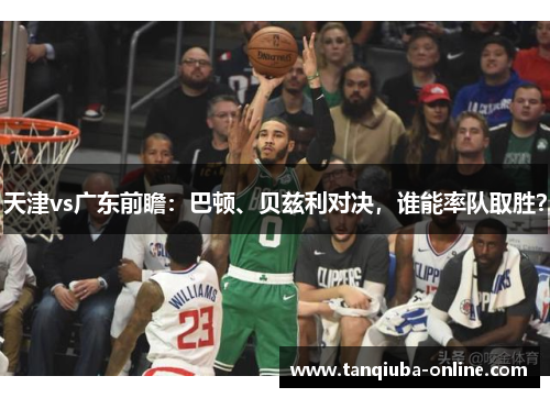 天津vs广东前瞻:巴顿、贝兹利对决,谁能率队取胜? 天津vs广东前瞻:巴顿、贝兹利对决,谁能率队取胜?