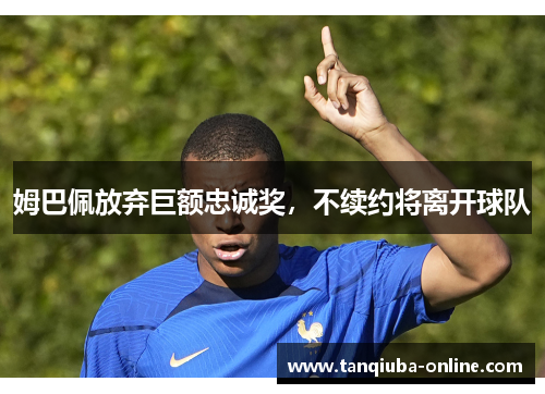 姆巴佩放弃巨额忠诚奖,不续约将离开球队 姆巴佩放弃巨额忠诚奖,不续约将离开球队