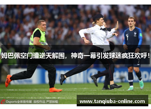 姆巴佩空门遭逆天解围，神奇一幕引发球迷疯狂欢呼！