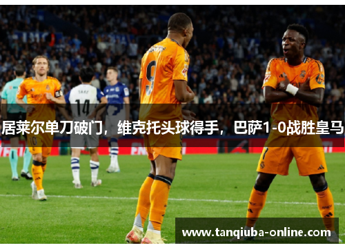 居莱尔单刀破门,维克托头球得手,巴萨1-0战胜皇马 居莱尔单刀破门,维克托头球得手,巴萨1-0战胜皇马