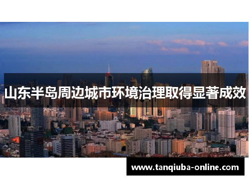 山东半岛周边城市环境治理取得显著成效 山东半岛周边城市环境治理取得显著成效