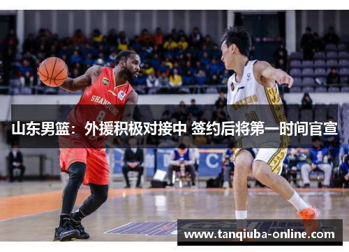 山东男篮:外援积极对接中 签约后将第一时间官宣 山东男篮:外援积极对接中 签约后将第一时间官宣