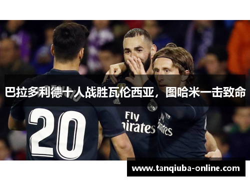 巴拉多利德十人战胜瓦伦西亚，图哈米一击致命