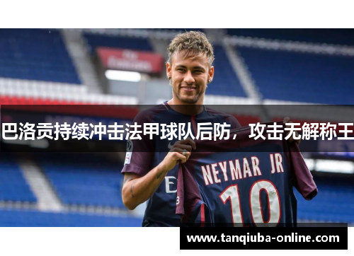 巴洛贡持续冲击法甲球队后防，攻击无解称王