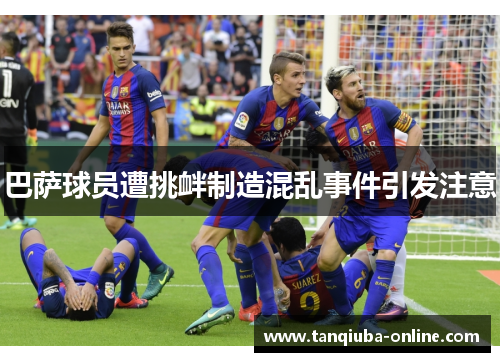 巴萨球员遭挑衅制造混乱事件引发注意